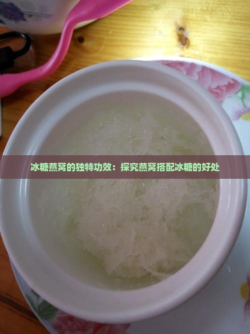 冰糖燕窝的独特功效：探究燕窝搭配冰糖的好处