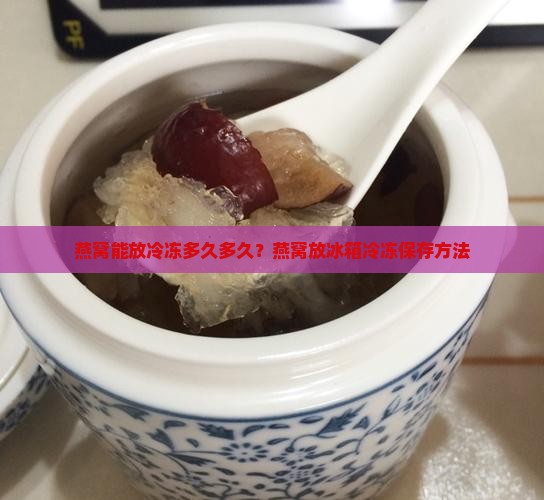 燕窝能放冷冻多久多久？燕窝放冰箱冷冻保存方法