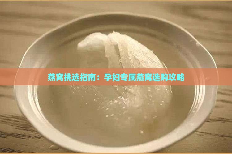 燕窝挑选指南：孕妇专属燕窝选购攻略
