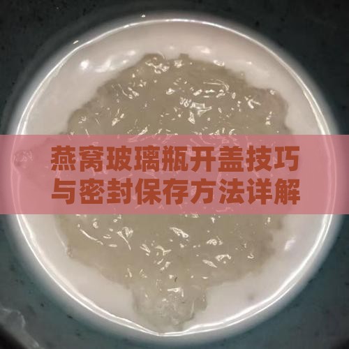 燕窝玻璃瓶开盖技巧与密封保存方法详解