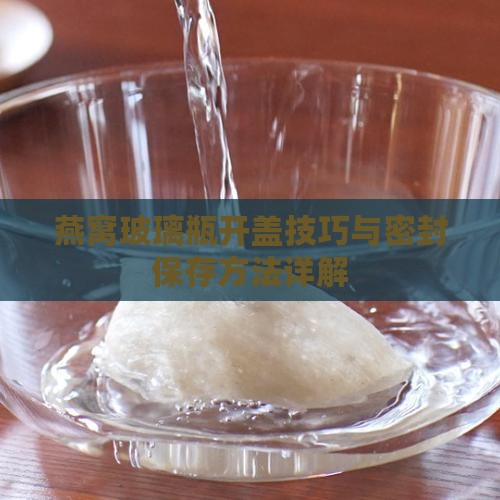 燕窝玻璃瓶开盖技巧与密封保存方法详解