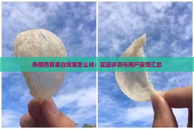 泰御燕窝美白效果怎么样：实证评测与用户反馈汇总