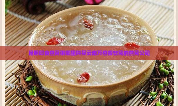 昆明即食燕窝粥哪里购买云南万燕餐饮窝的燕窝公司