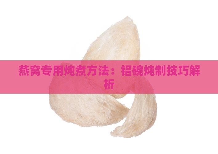 燕窝专用炖煮方法：铝碗炖制技巧解析