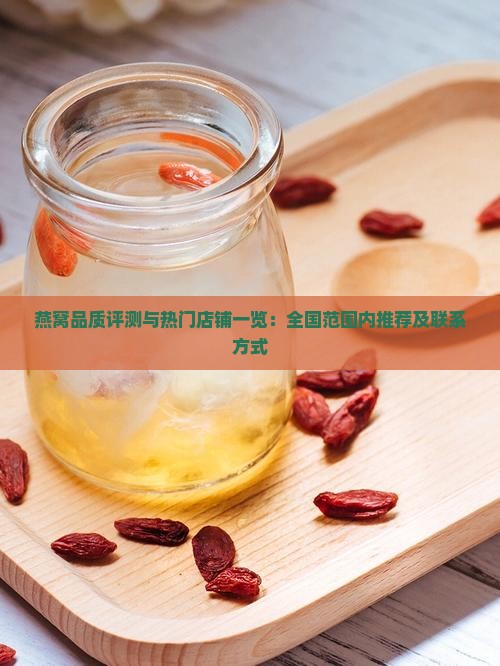 燕窝品质评测与热门店铺一览：全国范围内推荐及联系方式