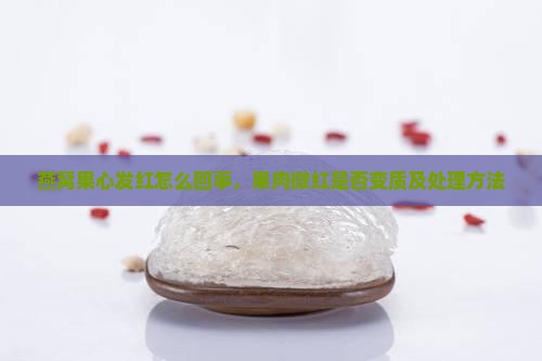 燕窝果心发红怎么回事，果肉微红是否变质及处理方法