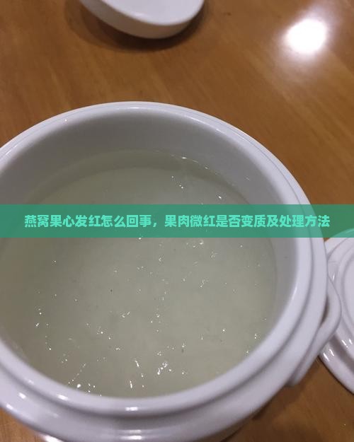 燕窝果心发红怎么回事，果肉微红是否变质及处理方法