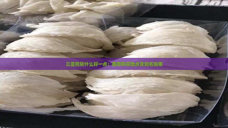 三亚燕窝什么好一点：推荐购买地点及知名指南