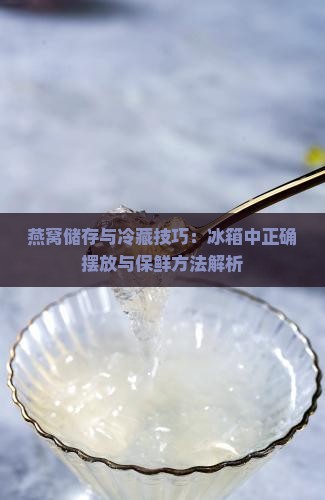 燕窝储存与冷藏技巧：冰箱中正确摆放与保鲜方法解析