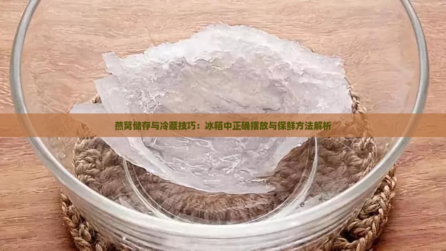 燕窝储存与冷藏技巧：冰箱中正确摆放与保鲜方法解析