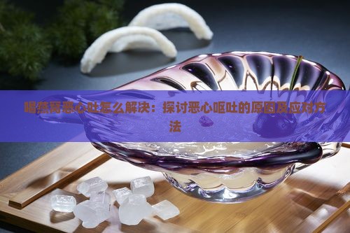 喝燕窝恶心吐怎么解决：探讨恶心呕吐的原因及应对方法