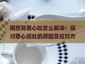 喝燕窝恶心吐怎么解决：探讨恶心呕吐的原因及应对方法