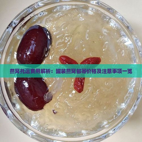 燕窝托运费用解析：罐装燕窝邮寄价格及注意事项一览