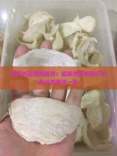 燕窝托运费用解析：罐装燕窝邮寄价格及注意事项一览