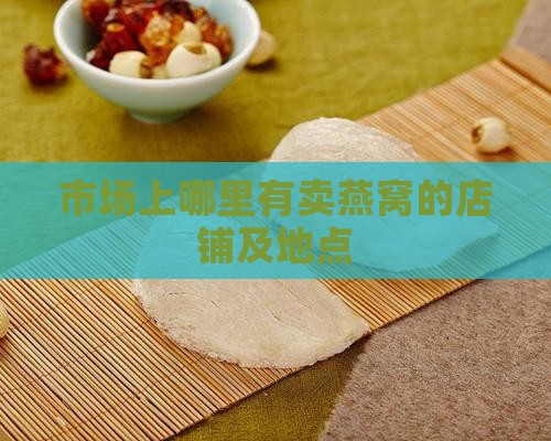 市场上哪里有卖燕窝的店铺及地点