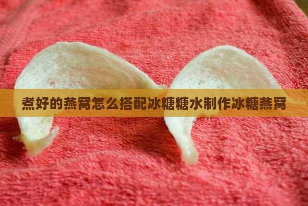 煮好的燕窝怎么搭配冰糖糖水制作冰糖燕窝