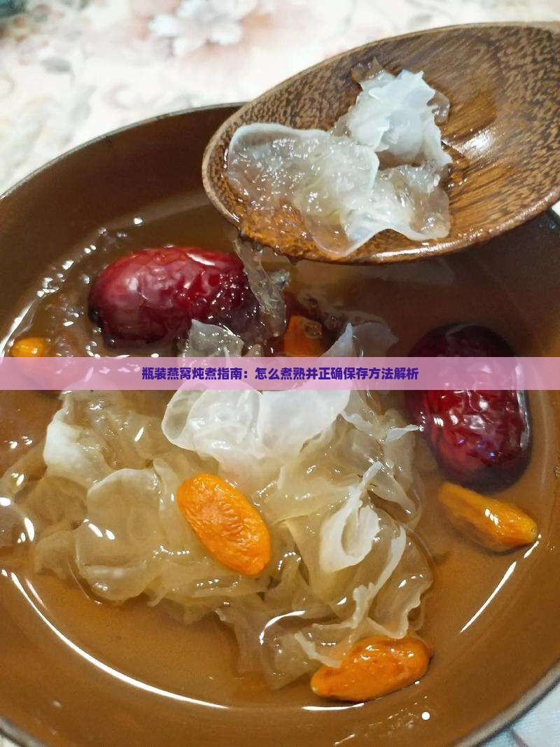 瓶装燕窝炖煮指南：怎么煮熟并正确保存方法解析