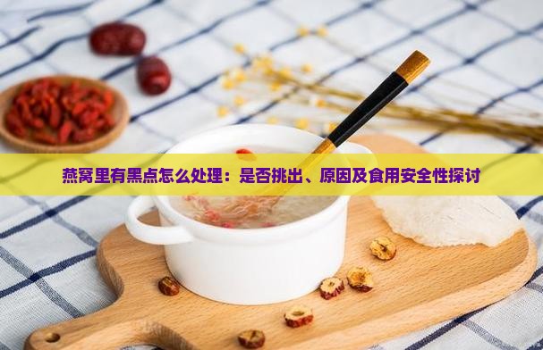 燕窝里有黑点怎么处理：是否挑出、原因及食用安全性探讨