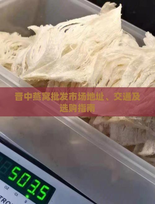 晋中燕窝批发市场地址、交通及选购指南