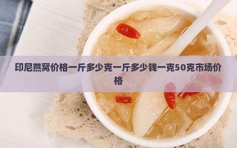 印尼燕窝价格一斤多少克一斤多少钱一克50克市场价格