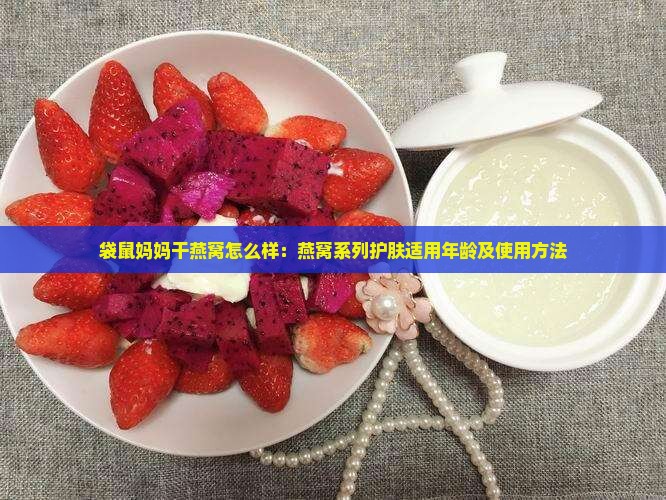 袋鼠妈妈干燕窝怎么样：燕窝系列护肤适用年龄及使用方法