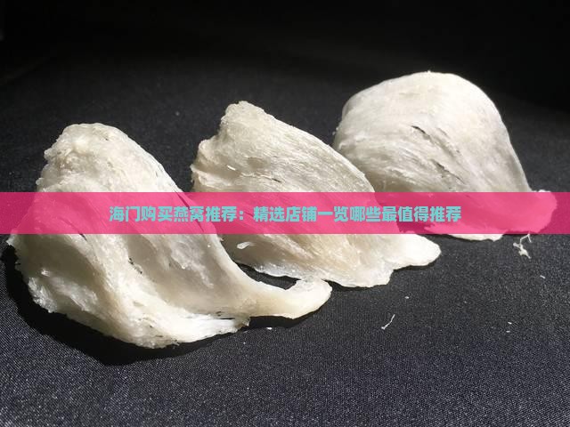 海门购买燕窝推荐：精选店铺一览哪些最值得推荐