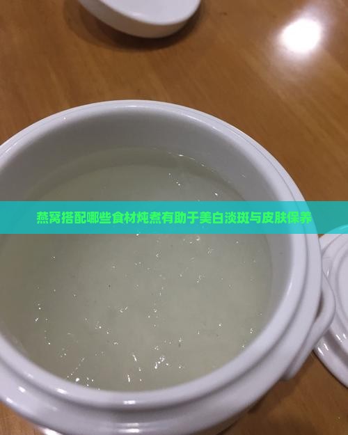 燕窝搭配哪些食材炖煮有助于美白淡斑与皮肤保养