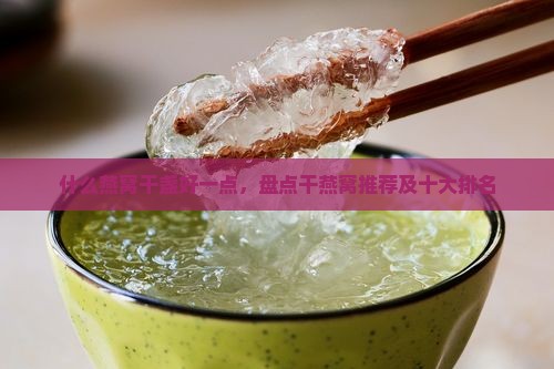 什么燕窝干盏好一点，盘点干燕窝推荐及十大排名