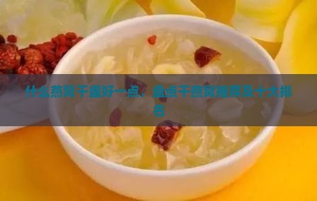什么燕窝干盏好一点，盘点干燕窝推荐及十大排名