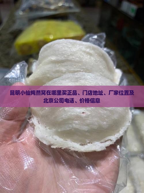 昆明小仙炖燕窝在哪里买正品、门店地址、厂家位置及北京公司电话、价格信息