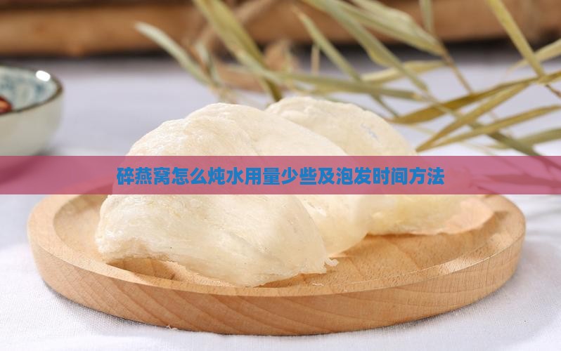 碎燕窝怎么炖水用量少些及泡发时间方法