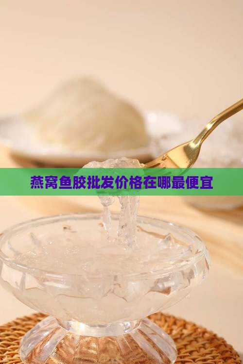 燕窝鱼胶批发价格在哪最便宜