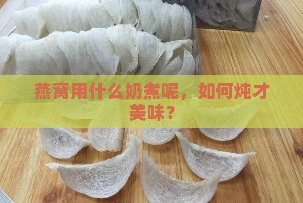 燕窝用什么奶煮呢，如何炖才美味？