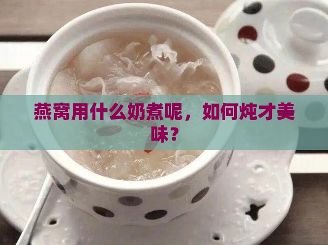 燕窝用什么奶煮呢，如何炖才美味？