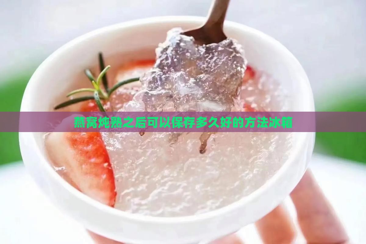 燕窝炖熟之后可以保存多久好的方法冰箱
