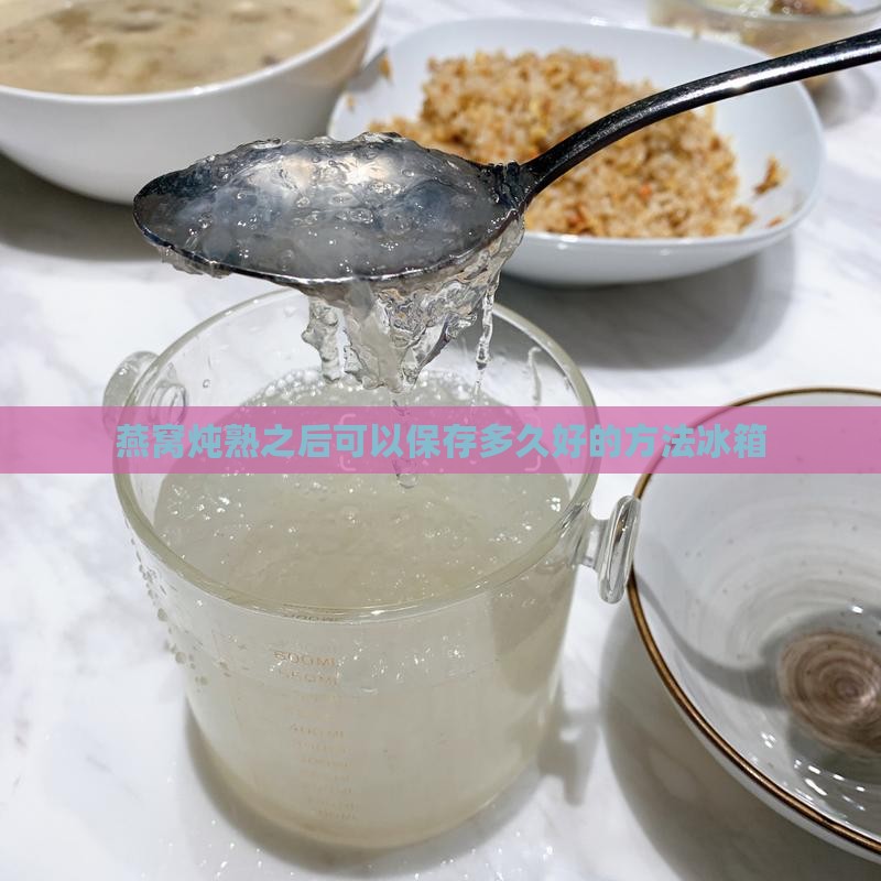 燕窝炖熟之后可以保存多久好的方法冰箱