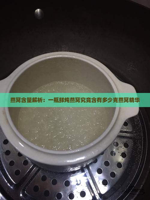 燕窝含量解析：一瓶鲜炖燕窝究竟含有多少克燕窝精华
