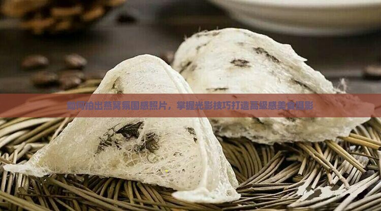 如何拍出燕窝氛围感照片，掌握光影技巧打造高级感美食摄影