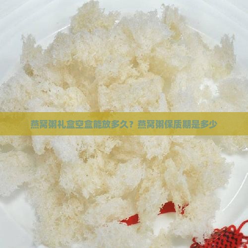 燕窝粥礼盒空盒能放多久？燕窝粥保质期是多少