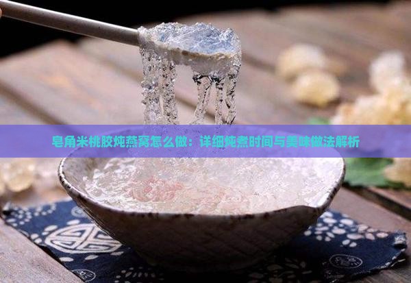 皂角米桃胶炖燕窝怎么做：详细炖煮时间与美味做法解析