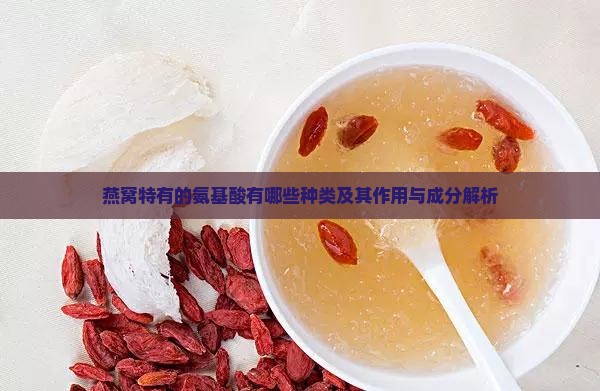 燕窝特有的氨基酸有哪些种类及其作用与成分解析