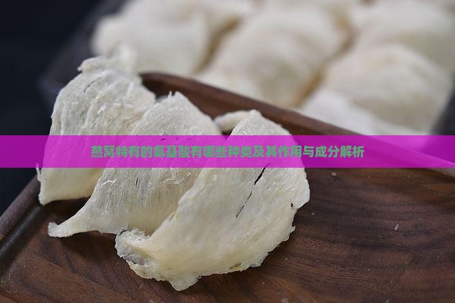 燕窝特有的氨基酸有哪些种类及其作用与成分解析
