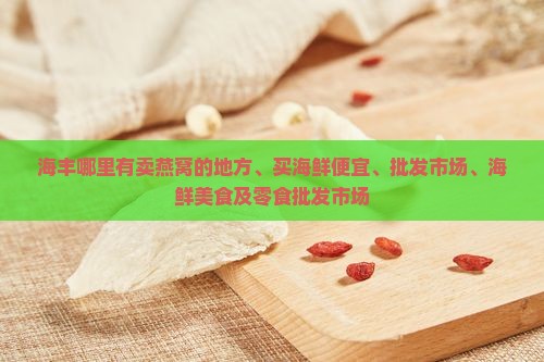 海丰哪里有卖燕窝的地方、买海鲜便宜、批发市场、海鲜美食及零食批发市场