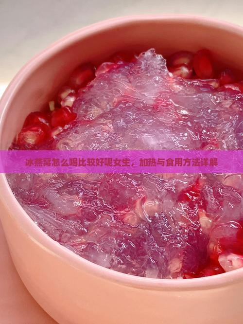 冰燕窝怎么喝比较好呢女生，加热与食用方法详解