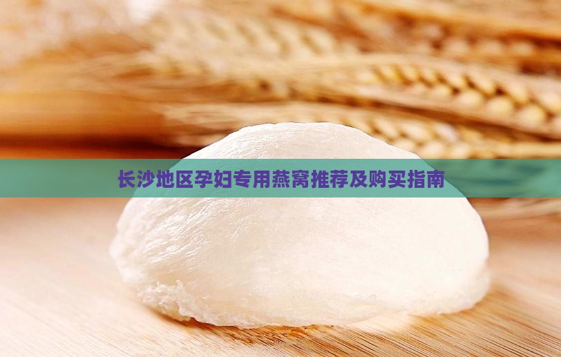 长沙地区孕妇专用燕窝推荐及购买指南