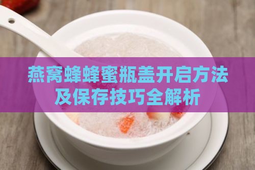 燕窝蜂蜂蜜瓶盖开启方法及保存技巧全解析