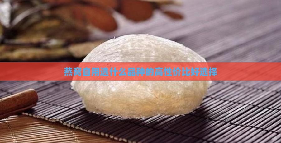 燕窝自用选什么品种的高性价比好选择