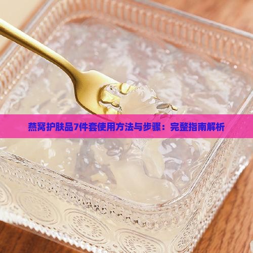 燕窝护肤品7件套使用方法与步骤：完整指南解析