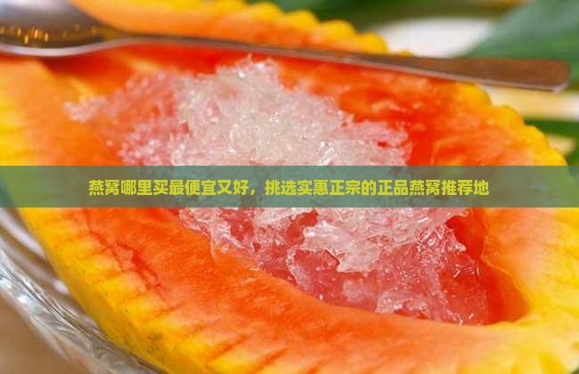 燕窝哪里买最便宜又好，挑选实惠正宗的正品燕窝推荐地
