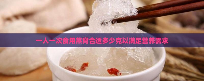 一人一次食用燕窝合适多少克以满足营养需求